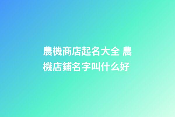 農機商店起名大全 農機店鋪名字叫什么好-第1張-店鋪起名-玄機派
